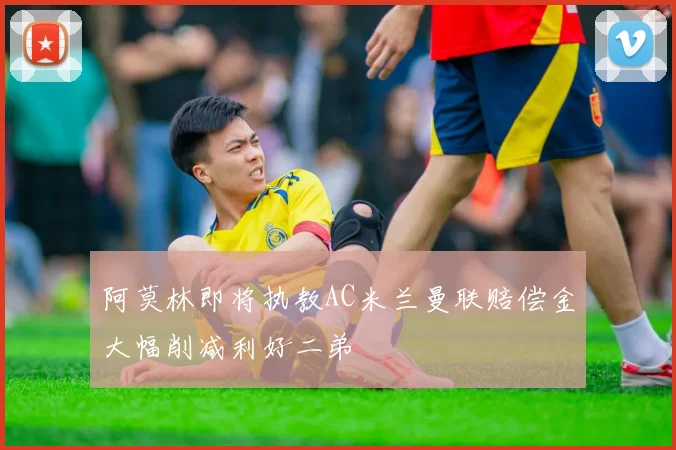 阿莫林即将执教AC米兰曼联赔偿金大幅削减利好二弟