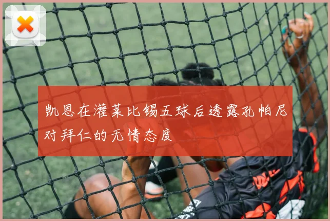 凯恩在灌莱比锡五球后透露孔帕尼对拜仁的无情态度