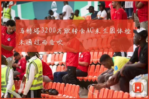 马特塔3200万欧转会AC米兰因体检未通过而告吹