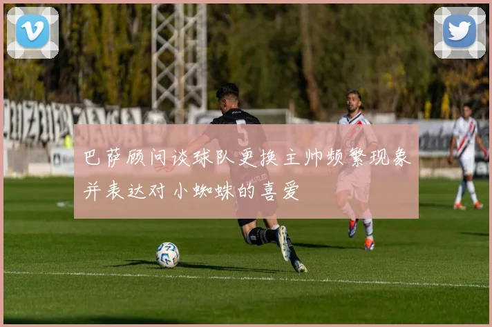 巴萨顾问谈球队更换主帅频繁现象并表达对小蜘蛛的喜爱