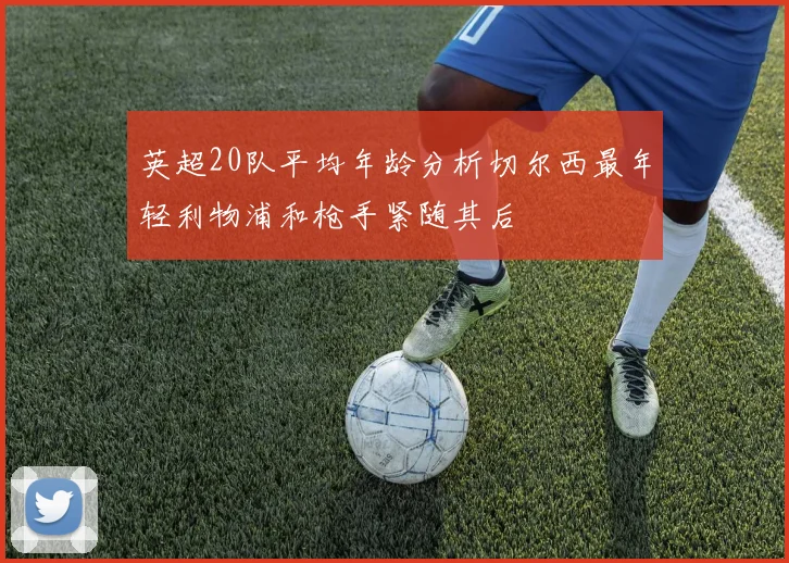 英超20队平均年龄分析切尔西最年轻利物浦和枪手紧随其后