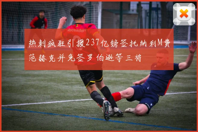 热刺疯狂引援237亿镑签托纳利M费范赫克并免签罗伯逊等三将