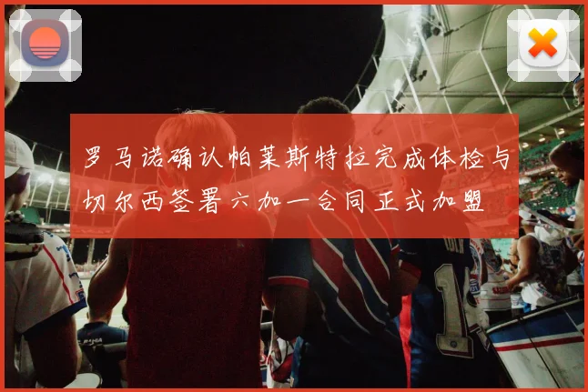 罗马诺确认帕莱斯特拉完成体检与切尔西签署六加一合同正式加盟