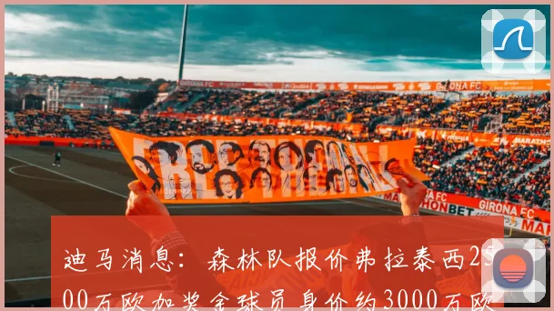 迪马消息：森林队报价弗拉泰西2500万欧加奖金球员身价约3000万欧