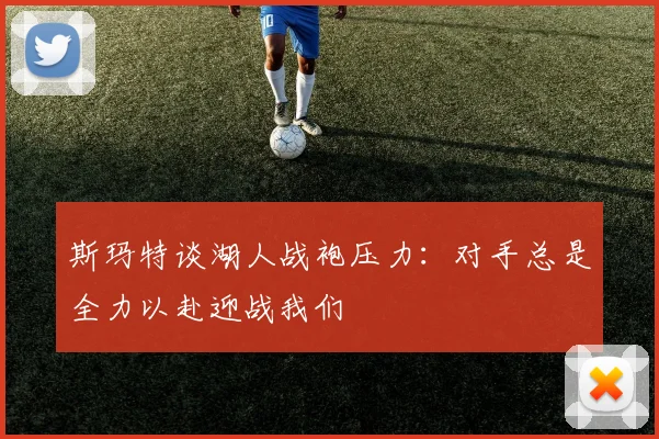 斯玛特谈湖人战袍压力：对手总是全力以赴迎战我们