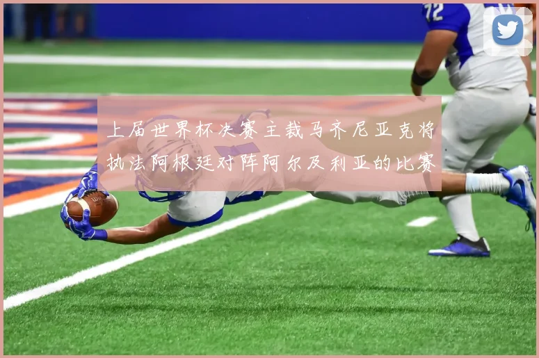 上届世界杯决赛主裁马齐尼亚克将执法阿根廷对阵阿尔及利亚的比赛