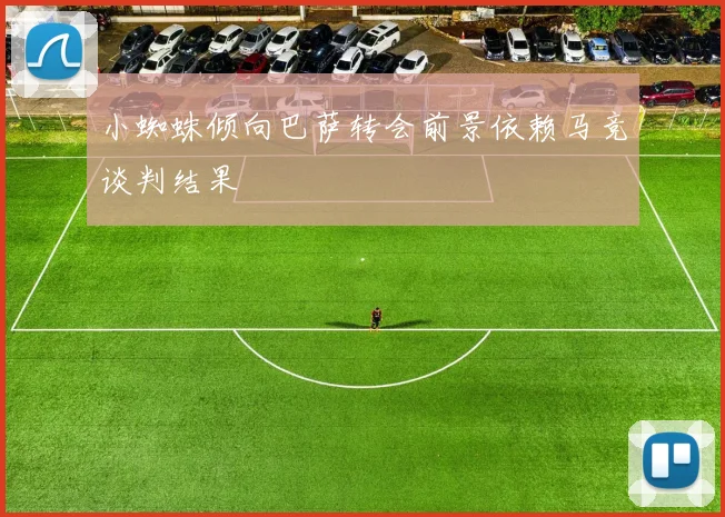 小蜘蛛倾向巴萨转会前景依赖马竞谈判结果