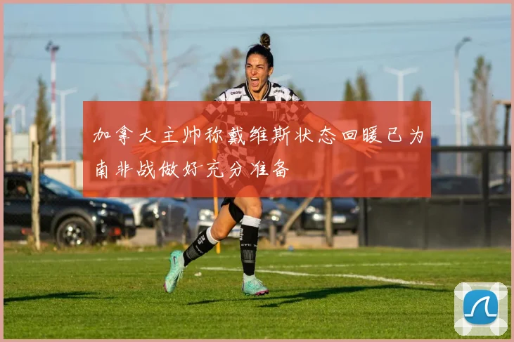加拿大主帅称戴维斯状态回暖已为南非战做好充分准备