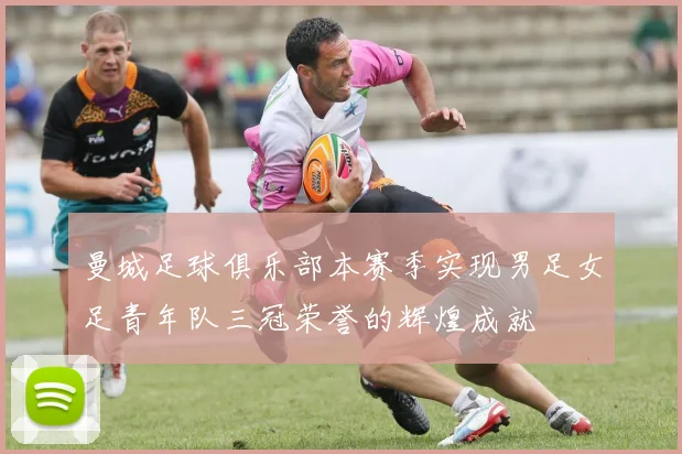 曼城足球俱乐部本赛季实现男足女足青年队三冠荣誉的辉煌成就