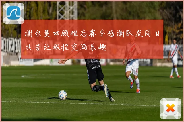谢尔曼回顾难忘赛季感谢队友同甘共苦让旅程充满乐趣