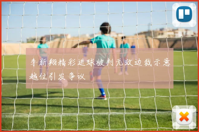 李新翔精彩进球被判无效边裁示意越位引发争议