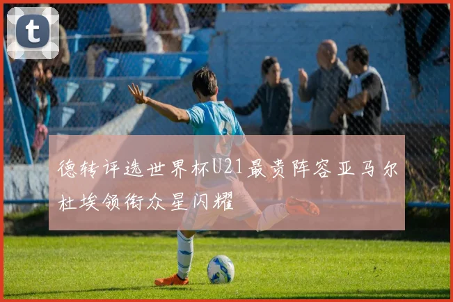 德转评选世界杯U21最贵阵容亚马尔杜埃领衔众星闪耀