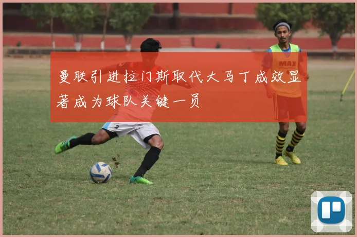 曼联引进拉门斯取代大马丁成效显著成为球队关键一员