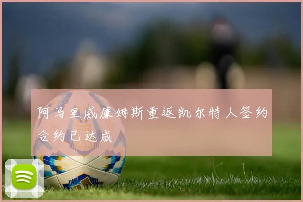 阿马里威廉姆斯重返凯尔特人签约合约已达成