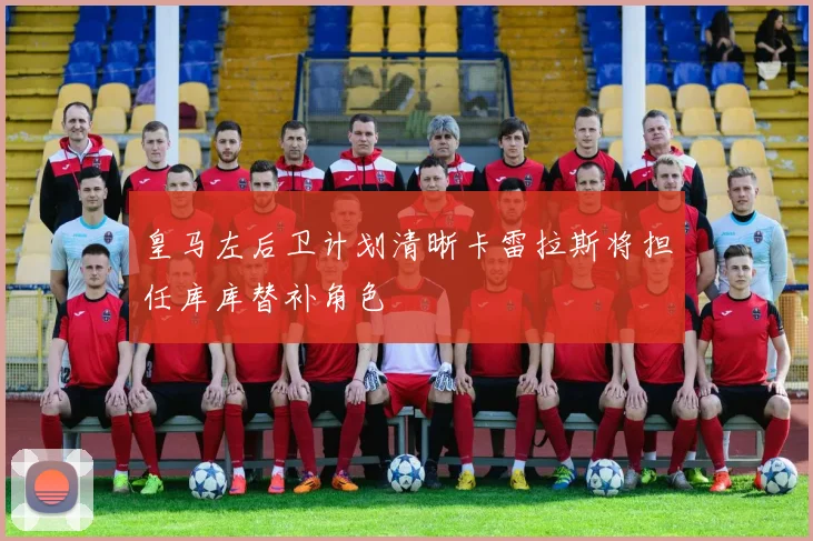 皇马左后卫计划清晰卡雷拉斯将担任库库替补角色