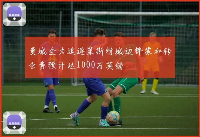 曼城全力追逐莱斯特城边锋蒙加转会费预计达1000万英镑