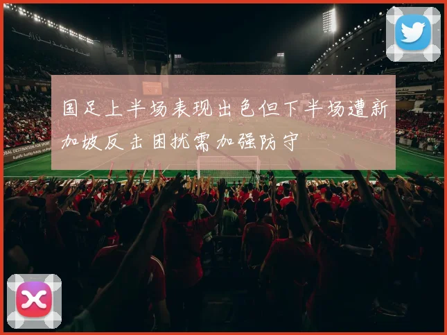 国足上半场表现出色但下半场遭新加坡反击困扰需加强防守