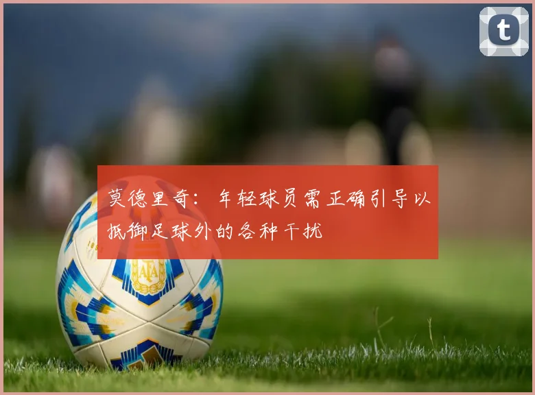 莫德里奇：年轻球员需正确引导以抵御足球外的各种干扰
