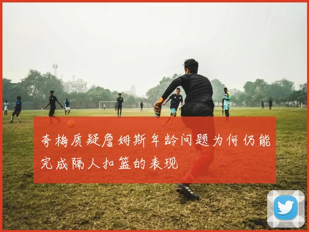 夸梅质疑詹姆斯年龄问题为何仍能完成隔人扣篮的表现