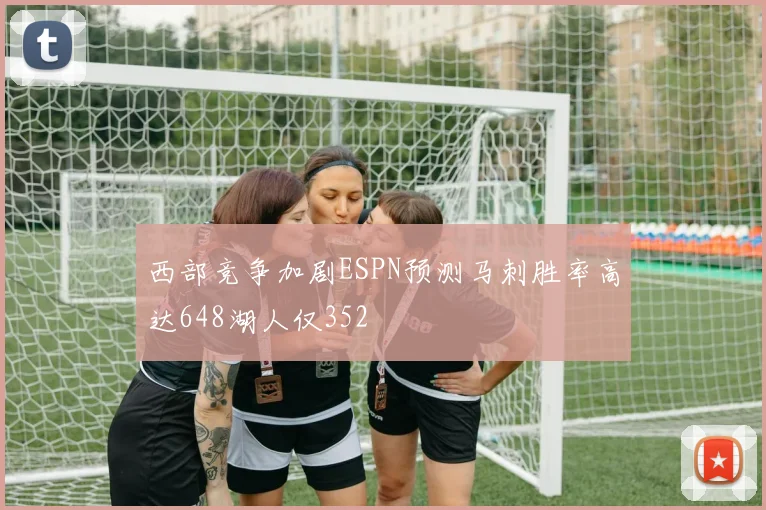 西部竞争加剧ESPN预测马刺胜率高达648湖人仅352