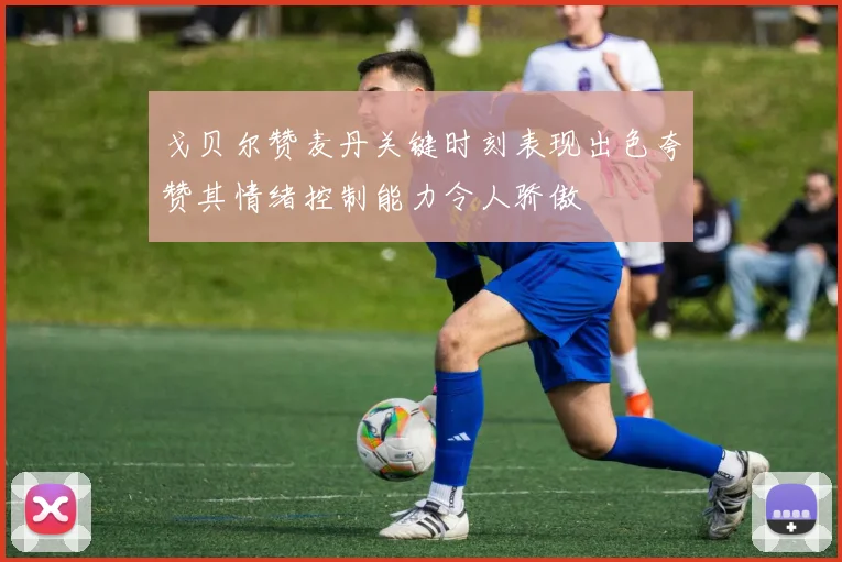 戈贝尔赞麦丹关键时刻表现出色夸赞其情绪控制能力令人骄傲