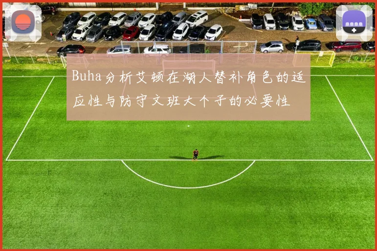 Buha分析艾顿在湖人替补角色的适应性与防守文班大个子的必要性