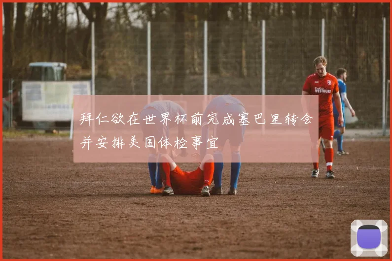 拜仁欲在世界杯前完成塞巴里转会并安排美国体检事宜