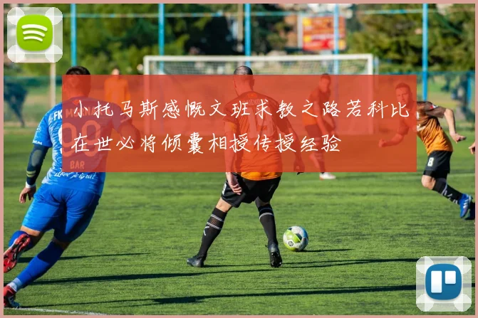 小托马斯感慨文班求教之路若科比在世必将倾囊相授传授经验