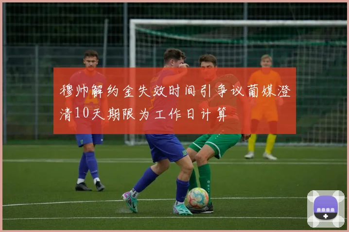 穆帅解约金失效时间引争议葡媒澄清10天期限为工作日计算