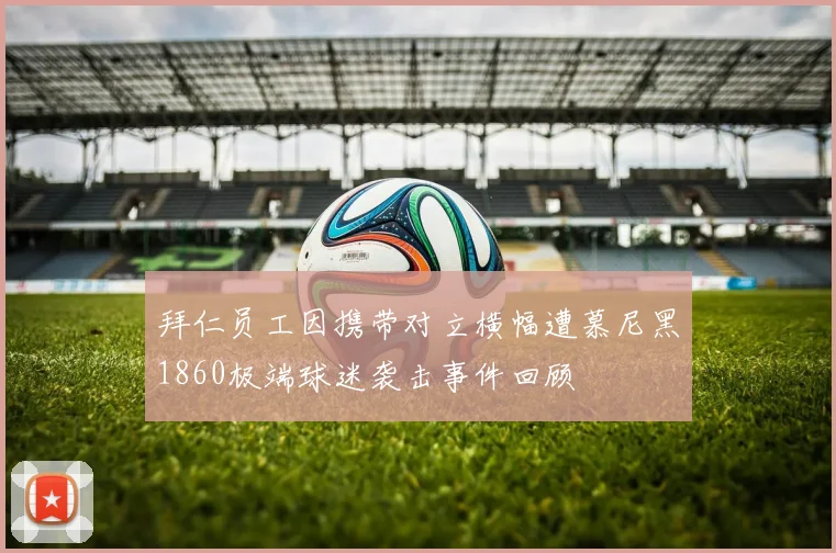 拜仁员工因携带对立横幅遭慕尼黑1860极端球迷袭击事件回顾