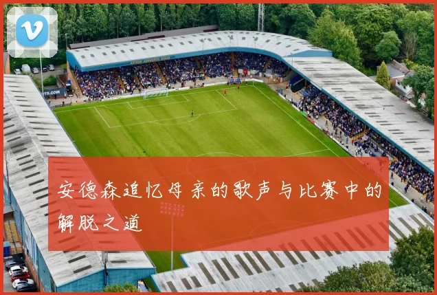 安德森追忆母亲的歌声与比赛中的解脱之道