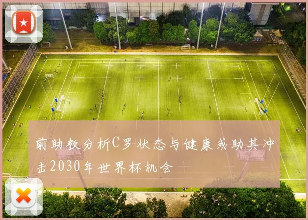 前助教分析C罗状态与健康或助其冲击2030年世界杯机会