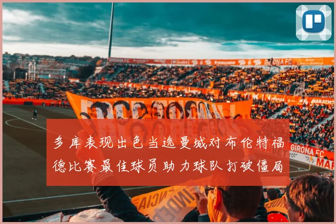 多库表现出色当选曼城对布伦特福德比赛最佳球员助力球队打破僵局